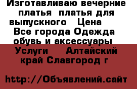 Изготавливаю вечерние платья, платья для выпускного › Цена ­ 1 - Все города Одежда, обувь и аксессуары » Услуги   . Алтайский край,Славгород г.